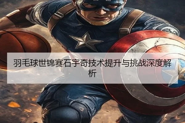 羽毛球世锦赛石宇奇技术提升与挑战深度解析